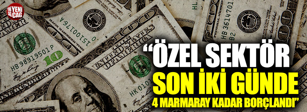 “Özel sektör son iki günde 4 Marmaray kadar borçlandı”