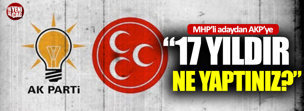 MHP’li adaydan AKP’ye: “17 yıldır ne yaptınız?”