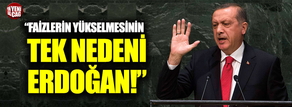 "Faizlerin yükselmesinin tek nedeni Erdoğan!"
