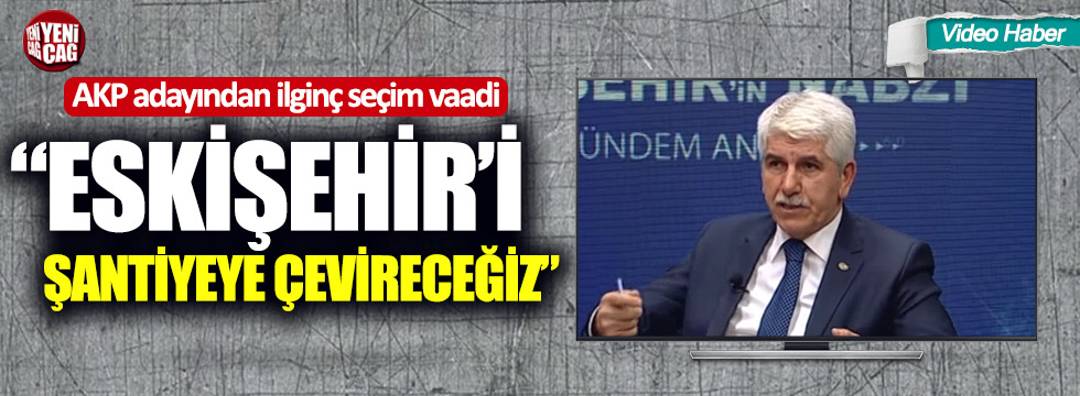 AKP adayından ilginç seçim vaadi: “Eskişehir’i şantiyeye çevireceğiz”