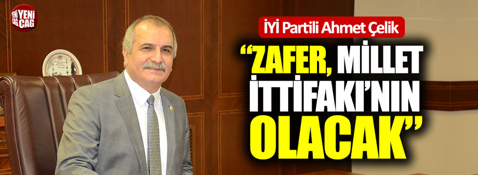 İYİ Partili Ahmet Çelik: "Zafer, Millet İttifakı'nın olacak"