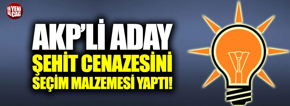 AKP'li aday şehit cenazesini seçim malzemesi yaptı!