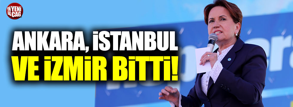 Meral Akşener: "Ankara, İstanbul ve İzmir bitti"