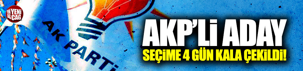 AKP adayı seçime 4 gün kala adaylıktan çekildi
