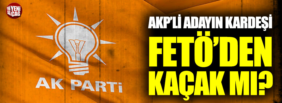 AKP’li adayın kardeşi FETÖ’den kaçak mı?