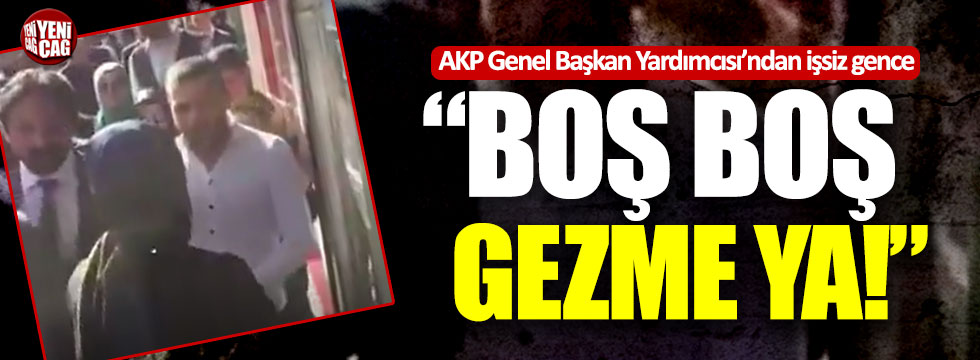 AKP Genel Başkan Yardımcısı'ndan işsiz gence: "Boş boş gezme ya!"