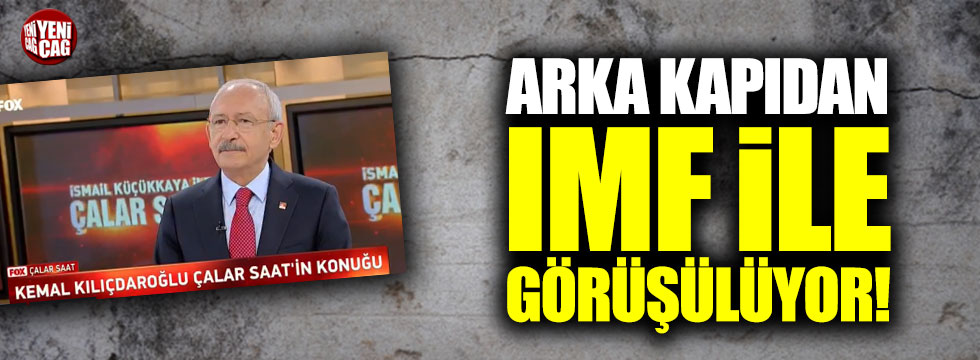 Kılıçdaroğlu: "Arka kapıdan IMF ile görüşüyorlar"