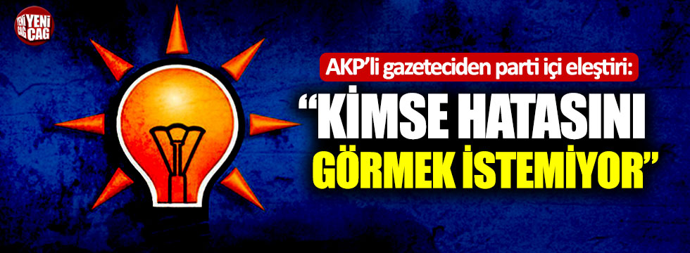 AKP’li gazeteciden parti içi eleştiri: “Kimse hatasını görmek istemiyor”