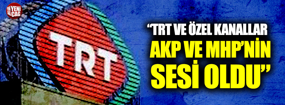 “TRT ve Özel Kanallar AKP ve MHP'nin sesi oldu”
