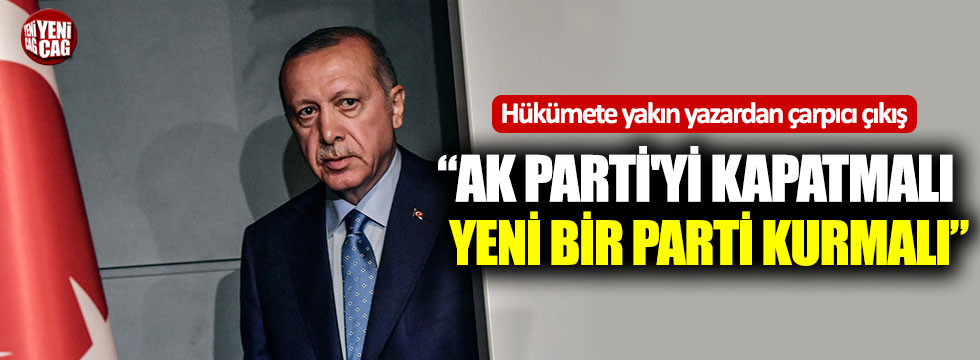 Hükümete yakın yazar: "Erdoğan Ak Parti'yi kapatmalı, yeni bir parti kurmalı"