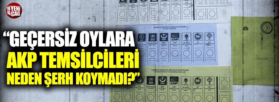 "Geçersiz oylara AKP temsilcileri neden şerh koymadı?"