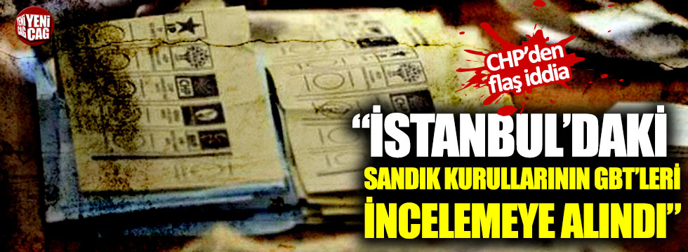 CHP’den flaş iddia: "İstanbul’daki sandık kurullarının GBT’leri incelemeye alındı"