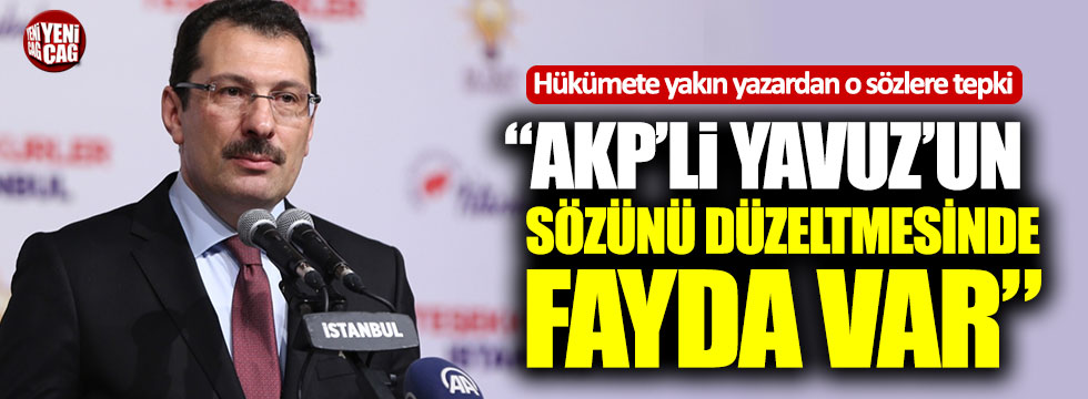 Hükümete yakın yazar: "AKP'li Yavuz'un sözünü düzeltmesinde fayda var"