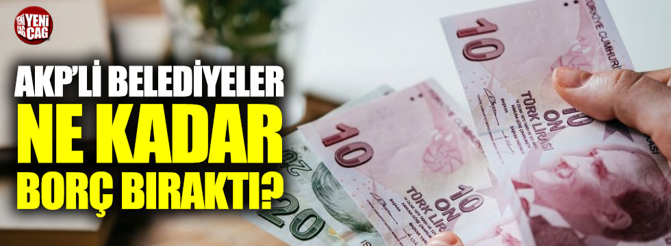 AKP'li belediyeler arkasında ne kadar borç bıraktı?