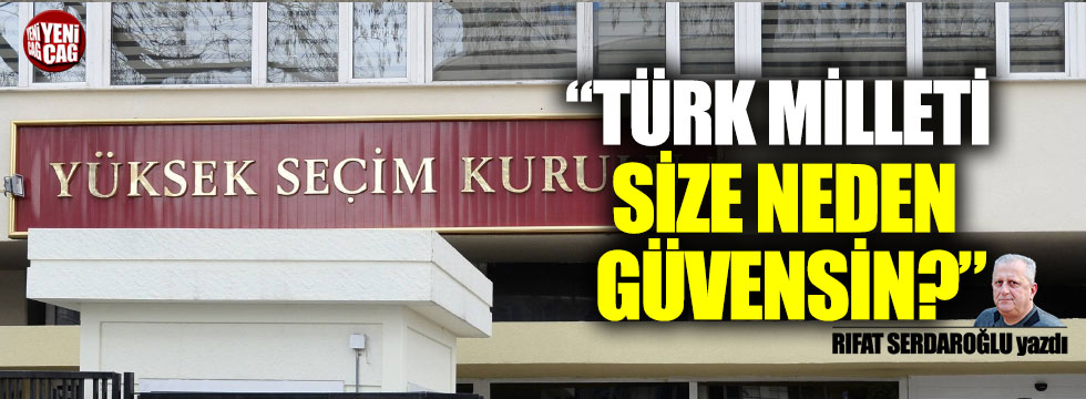 "Türk milleti size neden güvensin?"