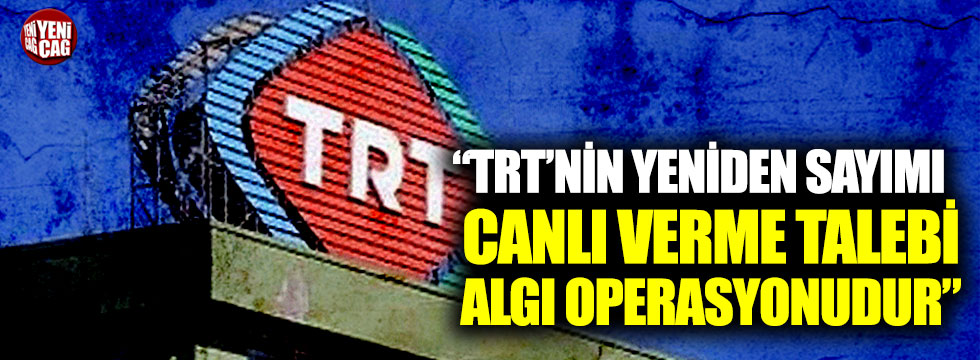 "TRT'nin yeniden sayımı canlı verme talebi algı operasyonudur"