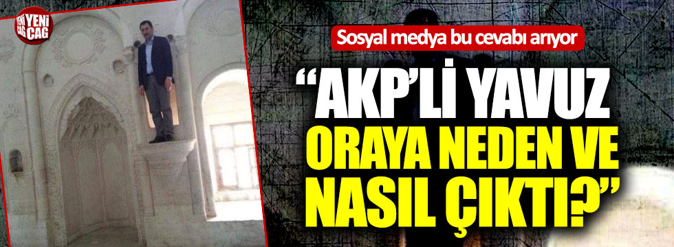 Sosyal medya bu cevabı arıyor: AKP’li Yavuz oraya neden ve nasıl çıktı?