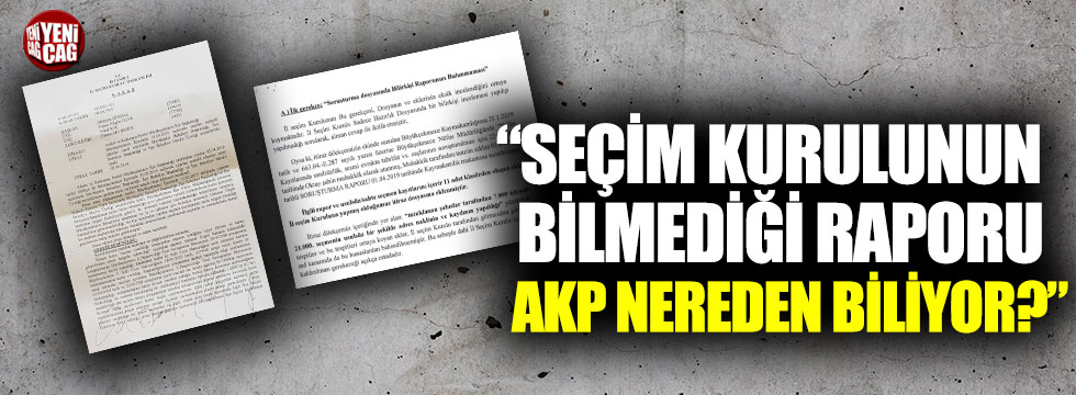 “Seçim kurulunun bilmediği raporu AKP nereden biliyor?”