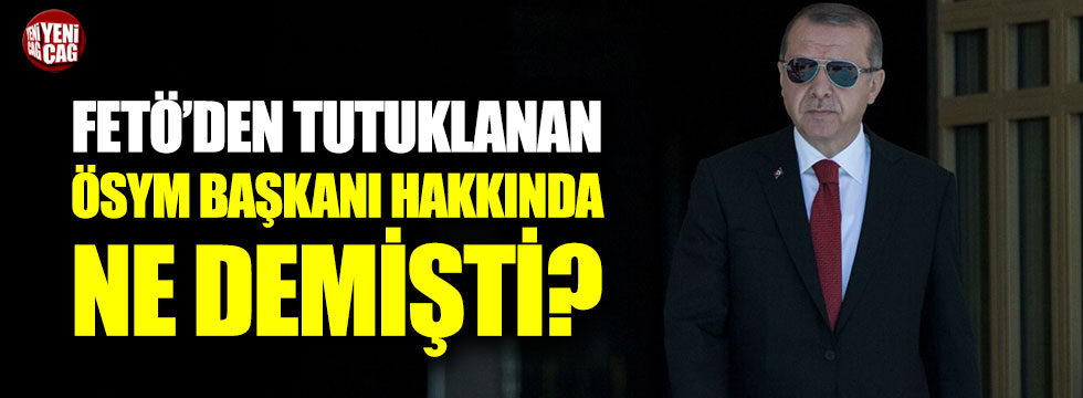 Erdoğan, FETÖ'den tutuklanan ÖSYM başkanı hakkında ne demişti?