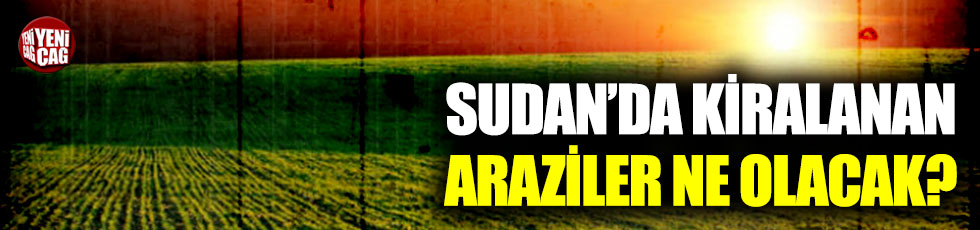Sudan’da kiralanan araziler ne olacak?