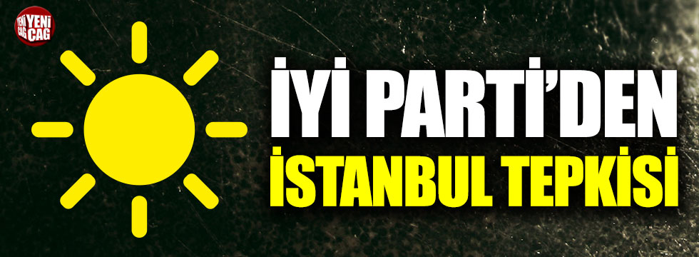 İYİ Parti’den AKP’ye İstanbul tepkisi