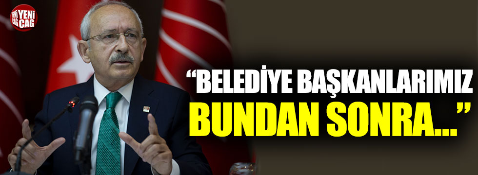Kemal Kılıçdaroğlı: “Belediye başkanlarımız bundan sonra…”