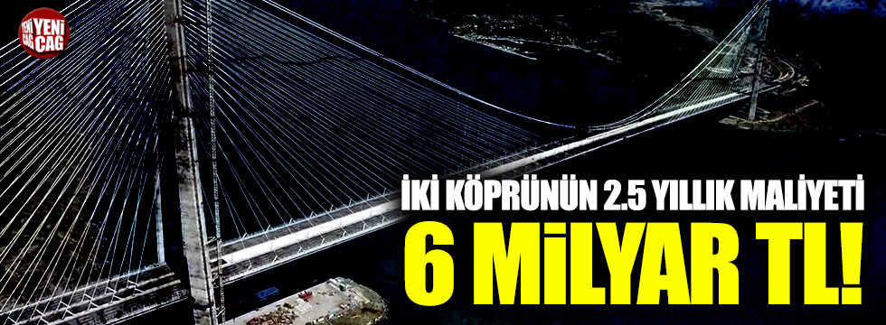 İki köprünün 2.5 yıllık maliyeti 6 milyar TL