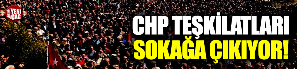 CHP Teşkilatları sokağa çıkıyor!
