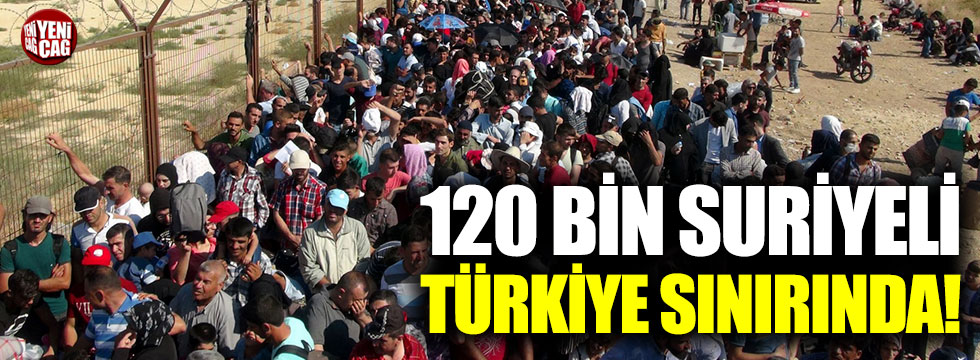 120 bin Suriyeli Türkiye sınırında!