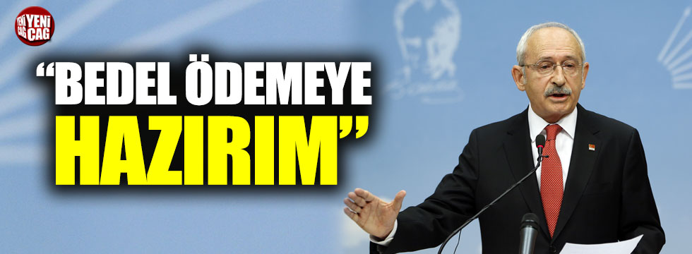 Kılıçdaroğlu:"Bedel ödemeye hazırım"
