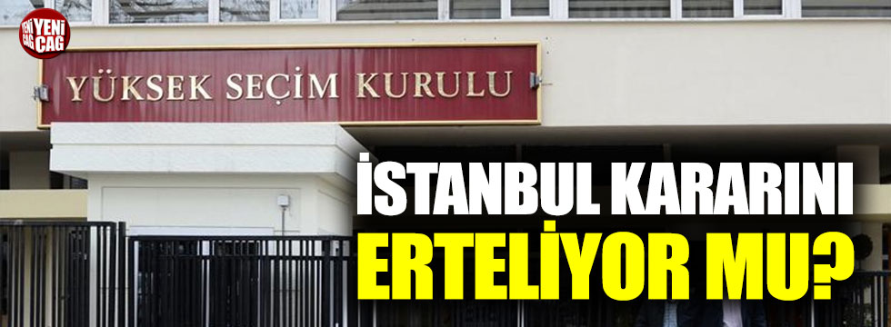 YSK İstanbul kararını erteliyor mu?