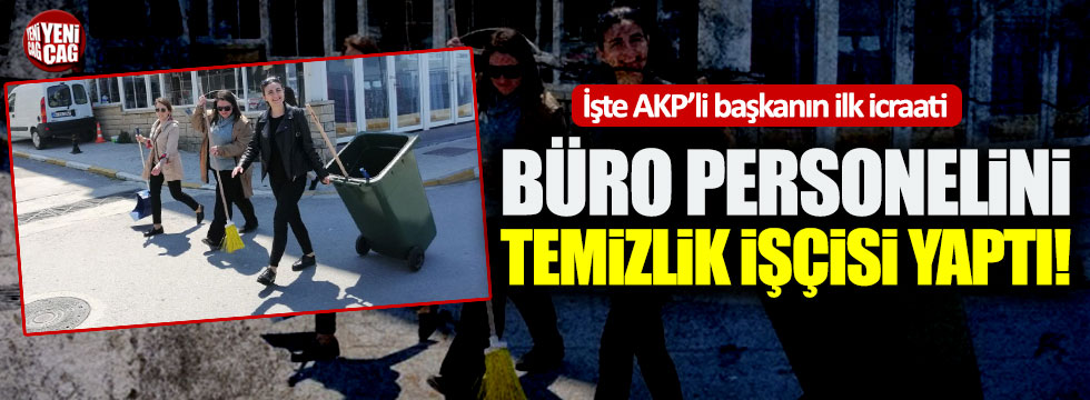 İşte AKP'li Başkanın ilk icraati: Büro personelini temizlik işçisi yaptı!