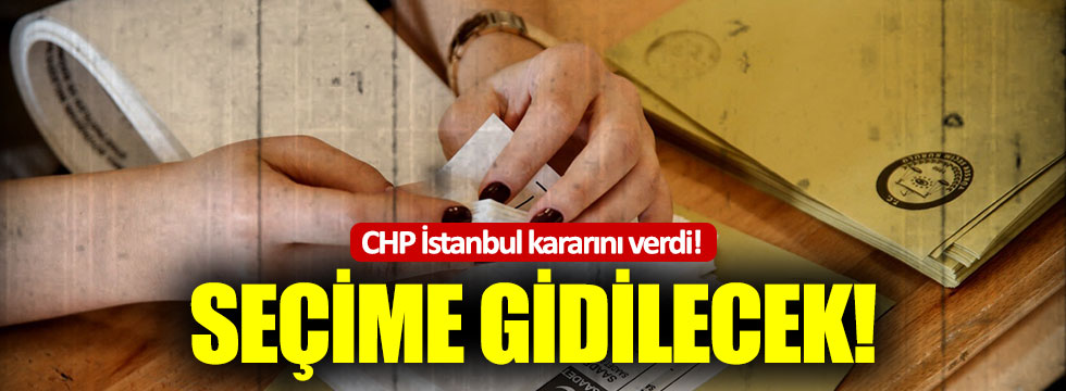 CHP İstanbul kararını verdi: Seçime gidilecek