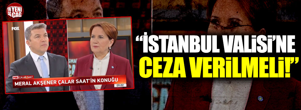 Meral Akşener: "İstanbul Valisi'ne ceza verilmeli"