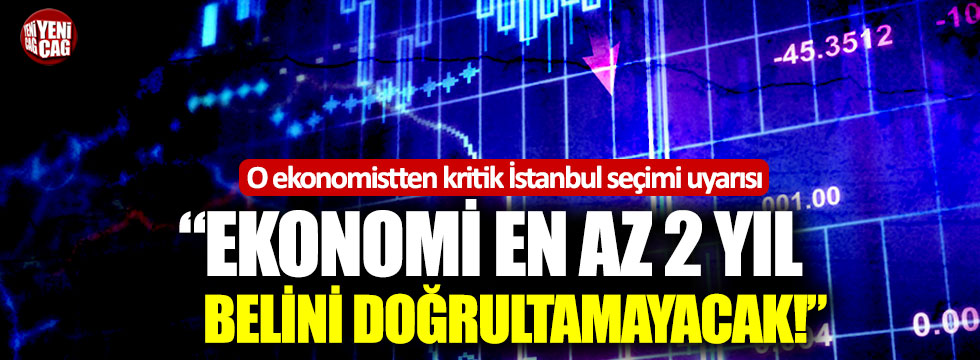 O ekonomistten İstanbul seçimi uyarısı: "Ekonomi en az iki yıl belini doğrultamayacak!"