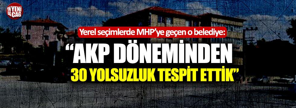 MHP’li belediye: "AKP döneminden 30 yolsuzluğu tespit ettik"