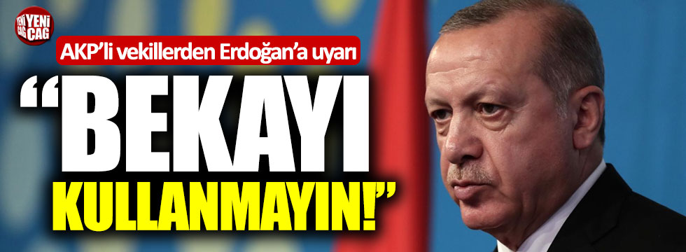 AKP'li vekillerden Erdoğan'a uyarı: "Bekayı kullanmayın"