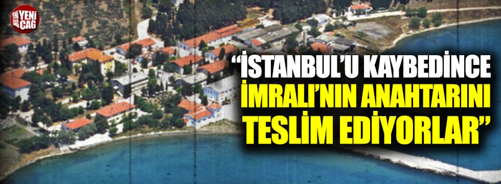 “İstanbul’u kaybedince İmralı’nın anahtarını teslim ediyorlar”