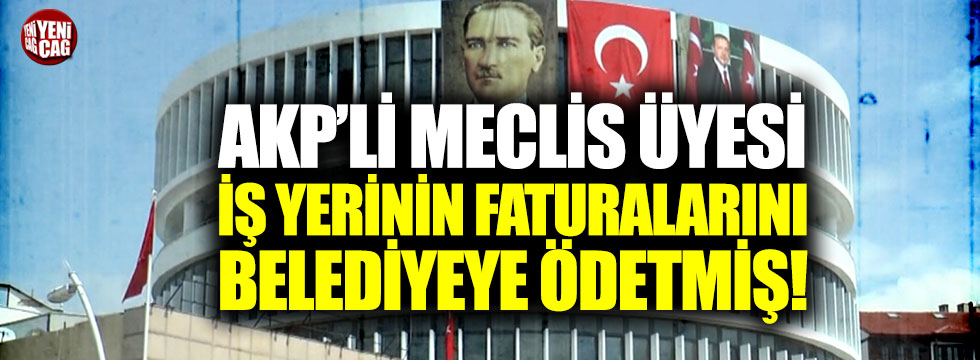 AKP'li Meclis üyesi iş yerinin faturalarını belediyeye ödetmiş!