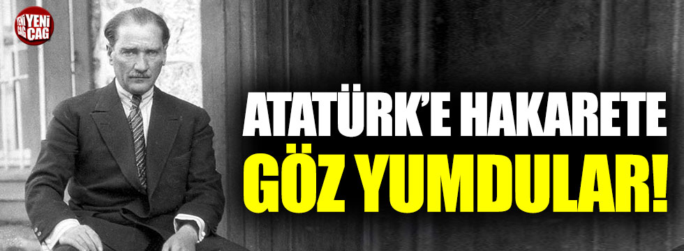 Atatürk’e hakarete göz yumuldu!