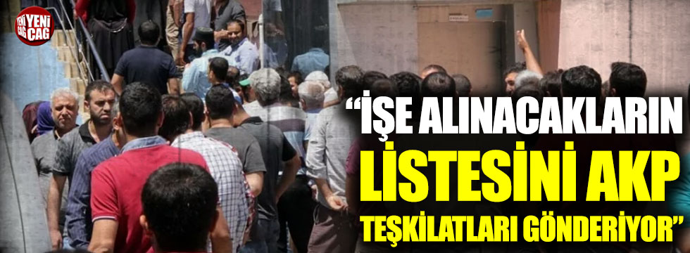 "İşe alınacakların listesini AKP teşkilatları gönderiyor"