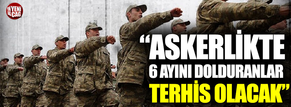 “Askerlikte 6 ayını dolduranlar terhis olacak”