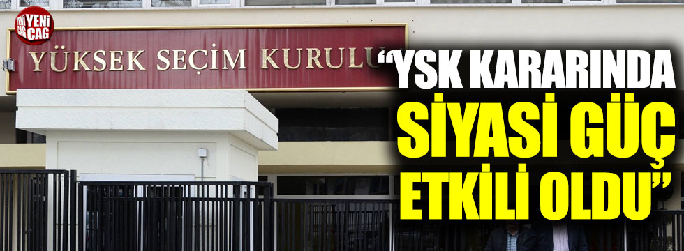 "YSK kararında siyasi güç etkili oldu"