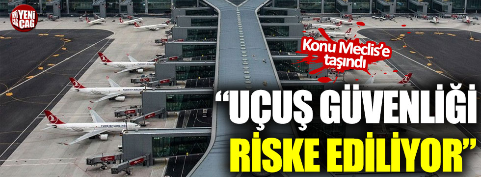 "İstanbul Havalimanı'nda uçuş güvenliği riske ediliyor"