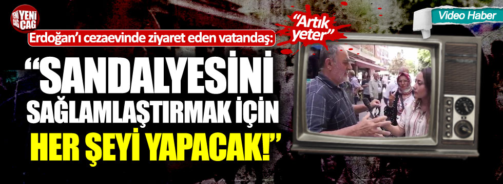 Erdoğan’ı cezaevinde ziyaret eden vatandaş isyan etti