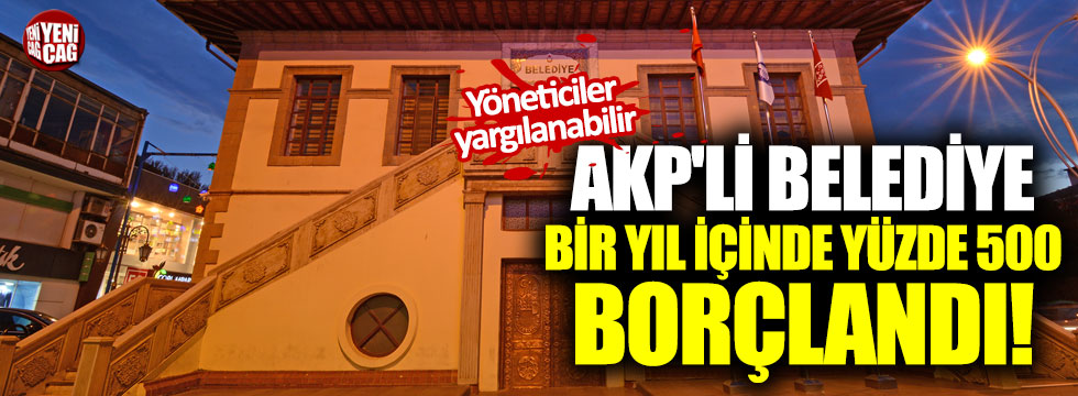AKP'li belediye bir yıl içinde yüzde 500 borçlandı! Yargılanabilirler!