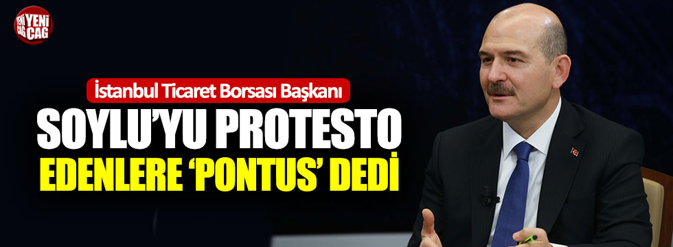 Ticaret Borsası Başkanı Bakan Soylu’yu protesto edenlere “Pontus” dedi