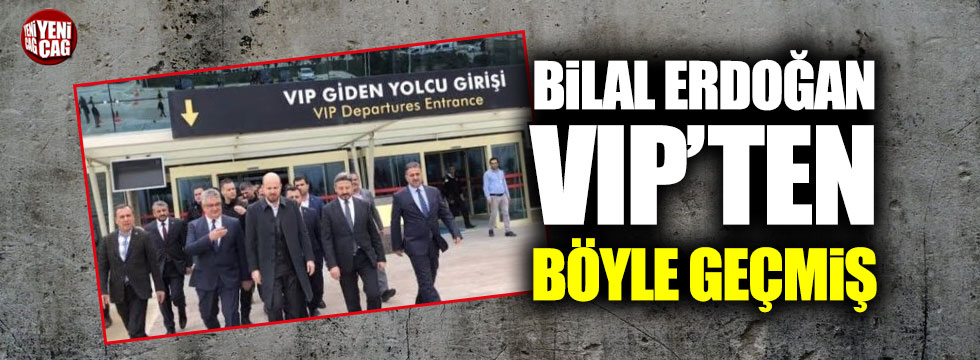 Bilal Erdoğan VIP'den geçmişti!