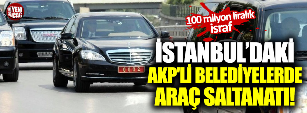 İstanbul'daki AKP'li belediyelerde araç saltanatı!