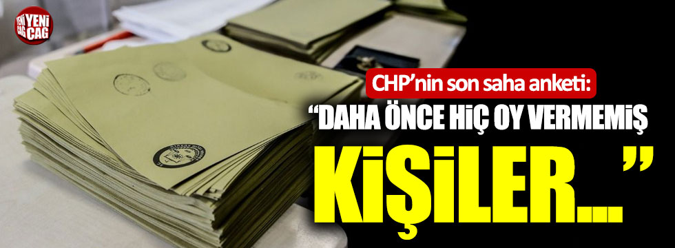CHP'nin son saha anketi: "Daha önce hiç oy vermemiş kişiler..."